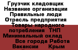 Грузчик-кладовщик › Название организации ­ Правильные люди › Отрасль предприятия ­ Товары народного потребления (ТНП) › Минимальный оклад ­ 26 000 - Все города Работа » Вакансии   . Крым,Бахчисарай